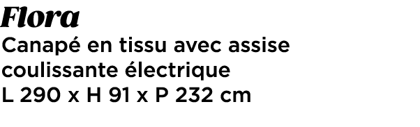 Flora Canap en tissu avec assise coulissante  lectrique L 290 x H 91 x P 232 cm